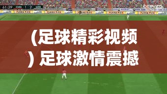 (足球精彩视频) 足球激情震撼：金球争夺，谁能决胜豪门角逐中站稳脚跟？